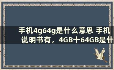 手机4g64g是什么意思 手机说明书有，4GB十64GB是什么意思